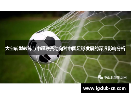大宝转型教练与中超联赛动向对中国足球发展的深远影响分析