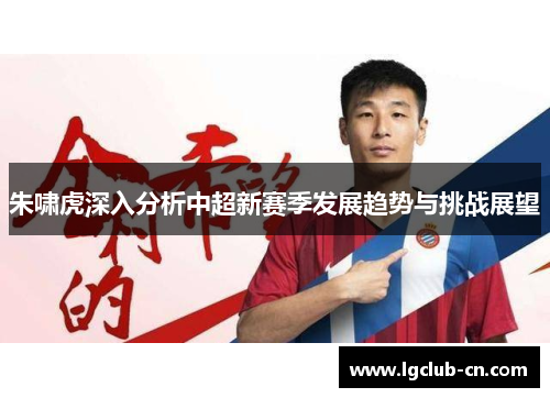 朱啸虎深入分析中超新赛季发展趋势与挑战展望