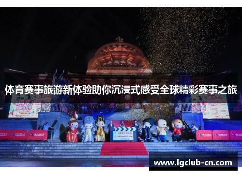 体育赛事旅游新体验助你沉浸式感受全球精彩赛事之旅