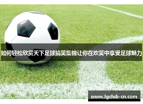 如何轻松欣赏天下足球搞笑集锦让你在欢笑中享受足球魅力 如何轻松欣赏天下足球搞笑集锦让你在欢笑中享受足球魅力