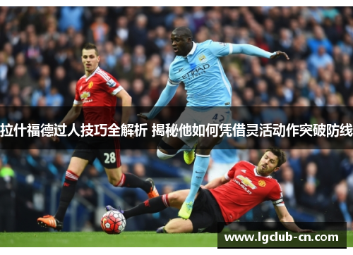 拉什福德过人技巧全解析 揭秘他如何凭借灵活动作突破防线