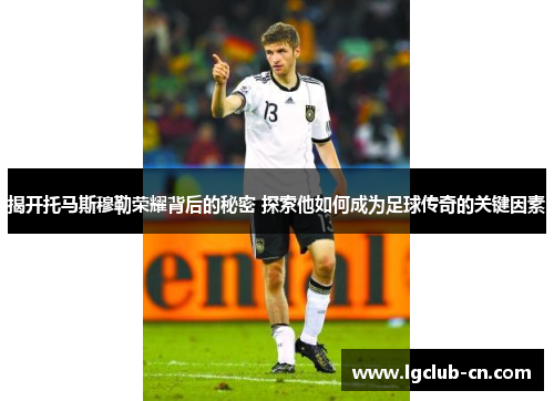 揭开托马斯穆勒荣耀背后的秘密 探索他如何成为足球传奇的关键因素 揭开托马斯穆勒荣耀背后的秘密 探索他如何成为足球传奇的关键因素