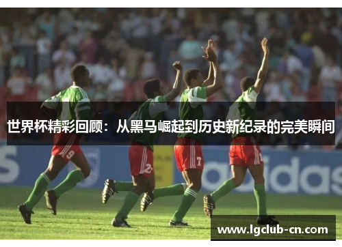 世界杯精彩回顾：从黑马崛起到历史新纪录的完美瞬间
