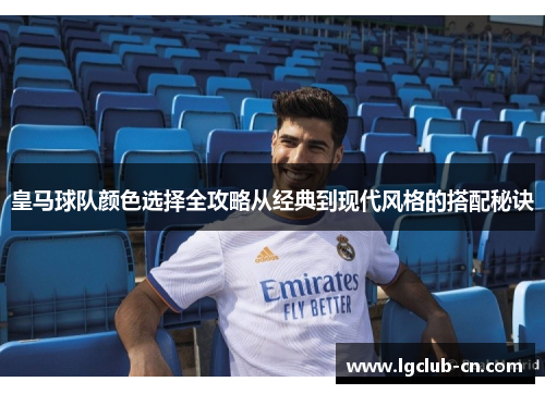 皇马球队颜色选择全攻略从经典到现代风格的搭配秘诀 皇马球队颜色选择全攻略从经典到现代风格的搭配秘诀