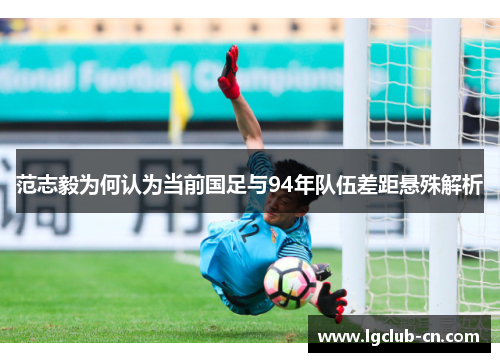 范志毅为何认为当前国足与94年队伍差距悬殊解析