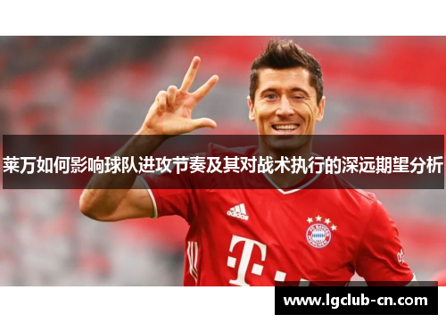 莱万如何影响球队进攻节奏及其对战术执行的深远期望分析