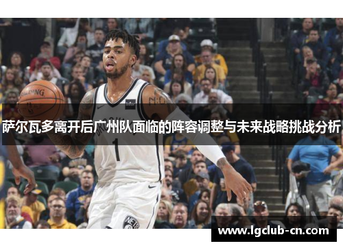 萨尔瓦多离开后广州队面临的阵容调整与未来战略挑战分析 萨尔瓦多离开后广州队面临的阵容调整与未来战略挑战分析