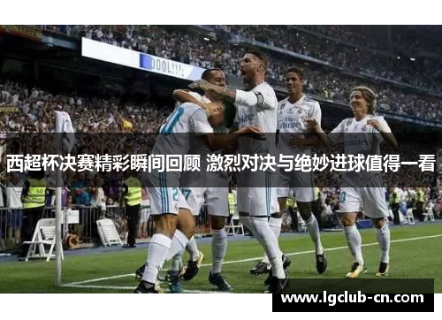 西超杯决赛精彩瞬间回顾 激烈对决与绝妙进球值得一看