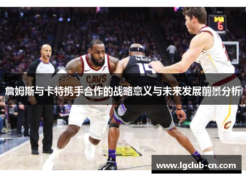 詹姆斯与卡特携手合作的战略意义与未来发展前景分析