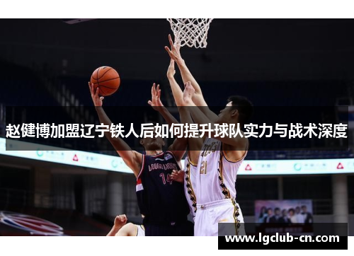 赵健博加盟辽宁铁人后如何提升球队实力与战术深度