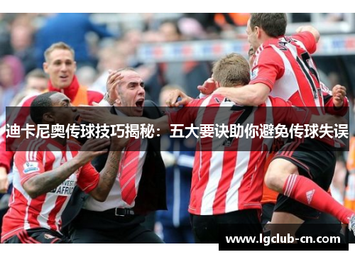 迪卡尼奥传球技巧揭秘:五大要诀助你避免传球失误 迪卡尼奥传球技巧揭秘:五大要诀助你避免传球失误