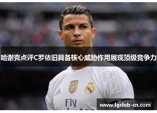 哈谢克点评C罗依旧具备核心威胁作用展现顶级竞争力 哈谢克点评C罗依旧具备核心威胁作用展现顶级竞争力