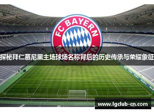 探秘拜仁慕尼黑主场球场名称背后的历史传承与荣耀象征
