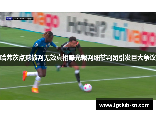 哈弗茨点球被判无效真相曝光裁判细节判罚引发巨大争议 哈弗茨点球被判无效真相曝光裁判细节判罚引发巨大争议