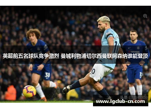 英超前五名球队竞争激烈 曼城利物浦切尔西曼联阿森纳谁能登顶