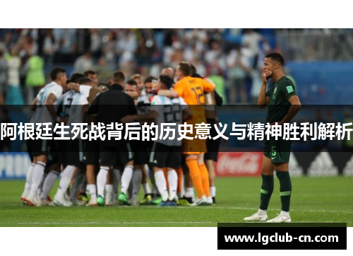 阿根廷生死战背后的历史意义与精神胜利解析