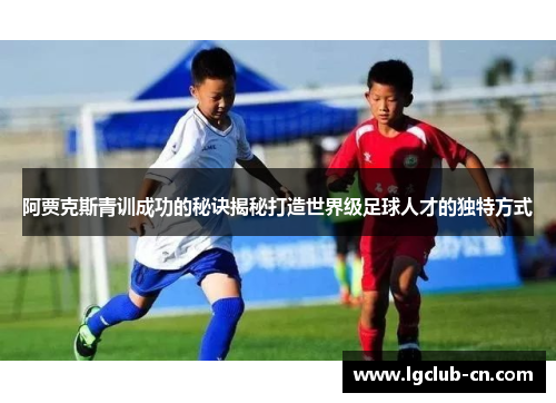 阿贾克斯青训成功的秘诀揭秘打造世界级足球人才的独特方式