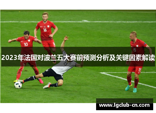 2023年法国对波兰五大赛前预测分析及关键因素解读 2023年法国对波兰五大赛前预测分析及关键因素解读