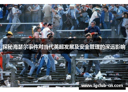探秘海瑟尔事件对当代英超发展及安全管理的深远影响 探秘海瑟尔事件对当代英超发展及安全管理的深远影响