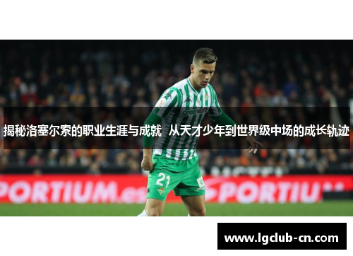 揭秘洛塞尔索的职业生涯与成就 从天才少年到世界级中场的成长轨迹 揭秘洛塞尔索的职业生涯与成就 从天才少年到世界级中场的成长轨迹