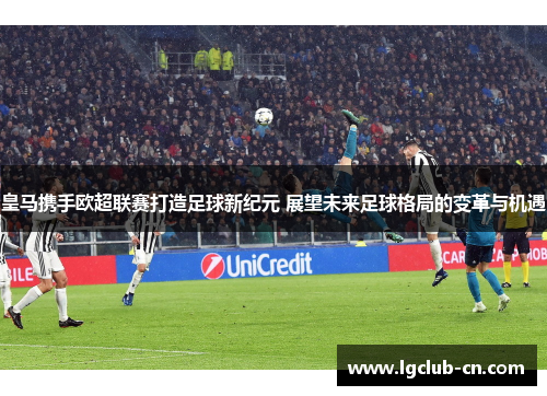 皇马携手欧超联赛打造足球新纪元 展望未来足球格局的变革与机遇