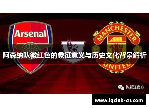 阿森纳队徽红色的象征意义与历史文化背景解析 阿森纳队徽红色的象征意义与历史文化背景解析