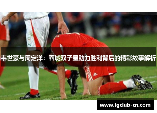 韦世豪与周定洋:蓉城双子星助力胜利背后的精彩故事解析 韦世豪与周定洋:蓉城双子星助力胜利背后的精彩故事解析