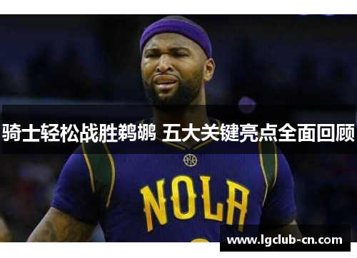 骑士轻松战胜鹈鹕 五大关键亮点全面回顾 骑士轻松战胜鹈鹕 五大关键亮点全面回顾