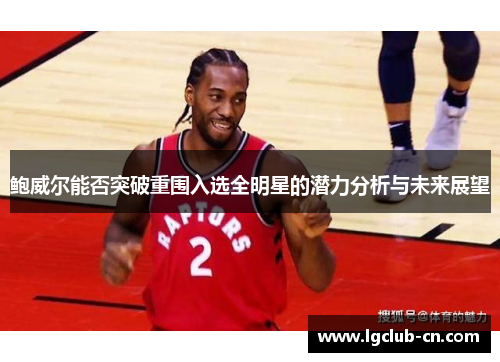 鲍威尔能否突破重围入选全明星的潜力分析与未来展望 鲍威尔能否突破重围入选全明星的潜力分析与未来展望