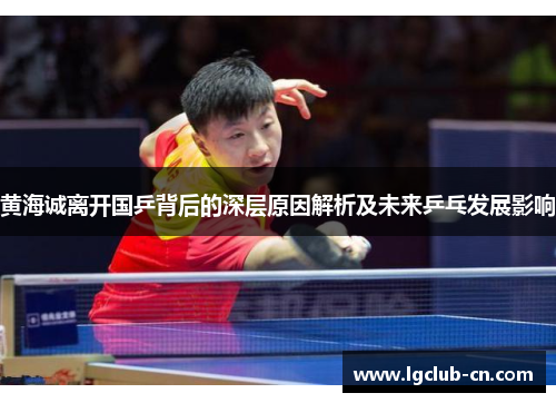 黄海诚离开国乒背后的深层原因解析及未来乒乓发展影响 黄海诚离开国乒背后的深层原因解析及未来乒乓发展影响