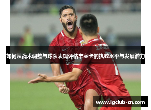 如何从战术调整与球队表现评估丰塞卡的执教水平与发展潜力 如何从战术调整与球队表现评估丰塞卡的执教水平与发展潜力