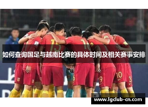 如何查询国足与越南比赛的具体时间及相关赛事安排 如何查询国足与越南比赛的具体时间及相关赛事安排