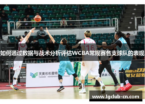 如何通过数据与战术分析评估WCBA常规赛各支球队的表现 如何通过数据与战术分析评估WCBA常规赛各支球队的表现