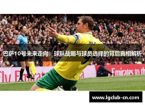 巴萨10号未来走向：球队战略与球员选择的背后真相解析
