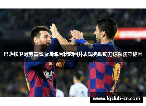 巴萨铁卫阿劳霍高原训练后状态回升表现亮眼助力球队防守稳固