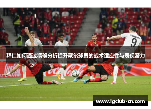 拜仁如何通过精确分析提升戴尔球员的战术适应性与表现潜力 拜仁如何通过精确分析提升戴尔球员的战术适应性与表现潜力