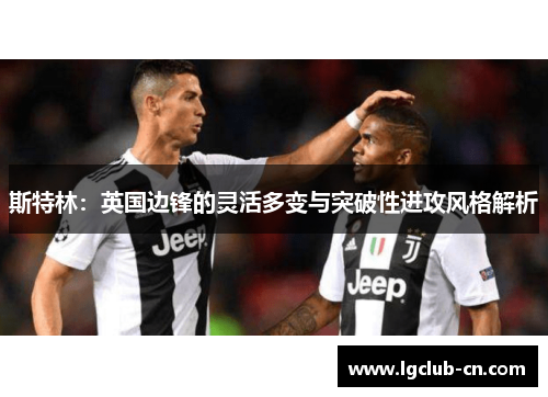 斯特林:英国边锋的灵活多变与突破性进攻风格解析 斯特林:英国边锋的灵活多变与突破性进攻风格解析