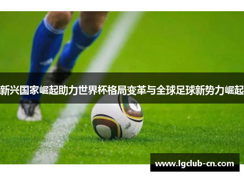 新兴国家崛起助力世界杯格局变革与全球足球新势力崛起 新兴国家崛起助力世界杯格局变革与全球足球新势力崛起