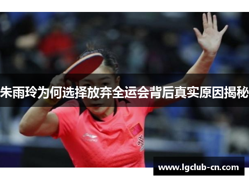 朱雨玲为何选择放弃全运会背后真实原因揭秘 朱雨玲为何选择放弃全运会背后真实原因揭秘