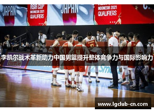 李凯尔战术革新助力中国男篮提升整体竞争力与国际影响力 李凯尔战术革新助力中国男篮提升整体竞争力与国际影响力