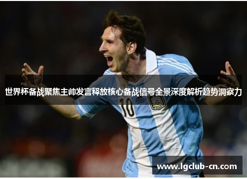 世界杯备战聚焦主帅发言释放核心备战信号全景深度解析趋势洞察力