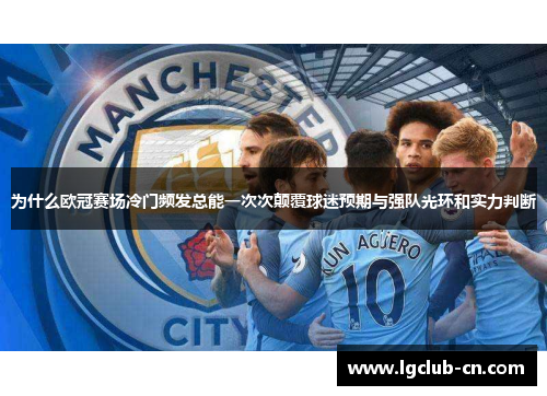 为什么欧冠赛场冷门频发总能一次次颠覆球迷预期与强队光环和实力判断 为什么欧冠赛场冷门频发总能一次次颠覆球迷预期与强队光环和实力判断