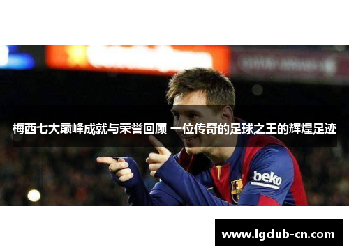 梅西七大巅峰成就与荣誉回顾 一位传奇的足球之王的辉煌足迹