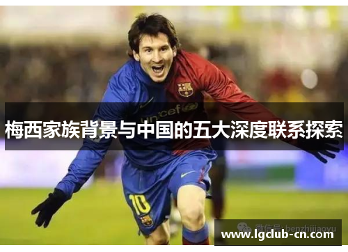 梅西家族背景与中国的五大深度联系探索 梅西家族背景与中国的五大深度联系探索