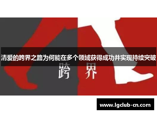 清爱的跨界之路为何能在多个领域获得成功并实现持续突破 清爱的跨界之路为何能在多个领域获得成功并实现持续突破