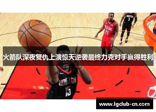 火箭队深夜复仇上演惊天逆袭最终力克对手赢得胜利 火箭队深夜复仇上演惊天逆袭最终力克对手赢得胜利