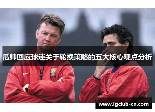 瓜帅回应球迷关于轮换策略的五大核心观点分析 瓜帅回应球迷关于轮换策略的五大核心观点分析