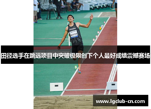 田径选手在跳远项目中突破极限创下个人最好成绩震撼赛场