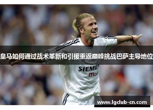 皇马如何通过战术革新和引援重返巅峰挑战巴萨主导地位 皇马如何通过战术革新和引援重返巅峰挑战巴萨主导地位