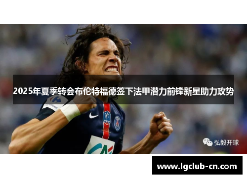 2025年夏季转会布伦特福德签下法甲潜力前锋新星助力攻势